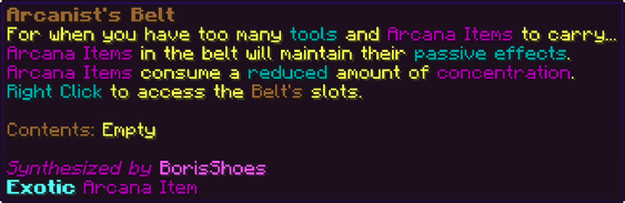 For when you have too many tools and Arcana Items to carry... Arcana Items in the belt will maintain their passive effects. Arcana Items consume a reduced amount of concentration. Right Click to access the Belt's slots. Contents: Empty