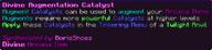 Augment Catalysts can be used to augment your Arcana Items Augments require more powerful Catalysts at higher levels Apply these Catalysts in the Tinkering Menu of a Twilight Anvil