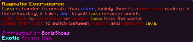 Lava is harder to create than water, luckily there's a dimension made of it. Unfortunately, it takes time to pull lava between worlds. Right Click to materialize or dismiss lava from the world. Sneak Right Click to switch between placing and removing lava.