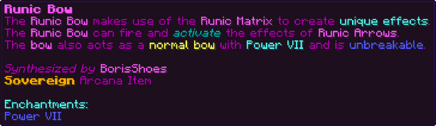 The Runic Bow makes use of the Runic Matrix to create unique effects. The Runic Bow can fire and activate the effects of Runic Arrows. The bow also acts as a normal bow with Power VII and is unbreakable.
