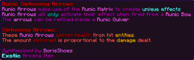 Runic Arrows make use of the Runic Matrix to create unique effects. Runic Arrows will only activate their effect when fired from a Runic Bow. The arrows can be refilled inside a Runic Quiver. Siphoning Arrows: These Runic Arrows siphon health from hit entities. The amount siphoned is proportional to the damage dealt.