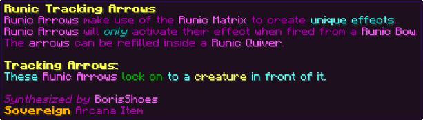 Runic Arrows make use of the Runic Matrix to create unique effects. Runic Arrows will only activate their effect when fired from a Runic Bow. The arrows can be refilled inside a Runic Quiver. Tracking Arrows: These Runic Arrows lock on to a creature in front of it.