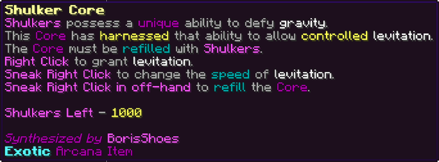 Shulkers possess a unique ability to defy gravity. This Core has harnessed that ability to allow controlled levitation. The Core must be refilled with Shulkers. Right Click to grant levitation. Sneak Right Click to change the speed of levitation. Sneak Right Click in off-hand to refill the Core. Shulkers Left - 1000