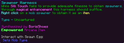 While Silk Touch fails to provide adequate finesse to obtain spawners, through magical enhancement this harness should suffice. Right click on a mob spawner to obtain it as an item. Type - Uncaptured