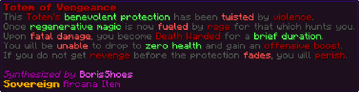 This Totem's benevolent protection has been twisted by violence. Once regenerative magic is now fueled by rage for that which hunts you. Upon fatal damage, you become Death Warded for a brief duration. You will be unable to drop to zero health and gain an offensive boost. If you do not get revenge before the protection fades, you will perish.